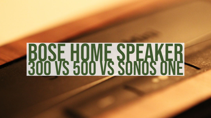Bose Home Speaker 300 vs 500 vs Sonos One
