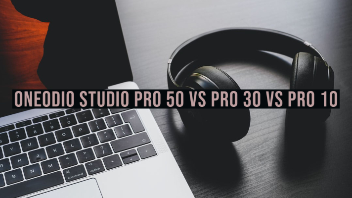 Oneodio Studio Pro 50 vs Pro 30 vs Pro 10